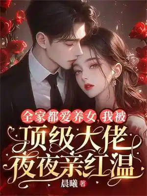 全家都爱养女,我被顶级大佬夜夜亲红温